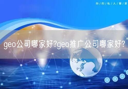 geo公司哪家好?geo推广公司哪家好?