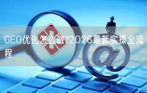GEO优化怎么做?2026最新实操全流程