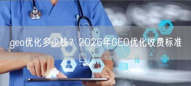 geo优化多少钱？2026年GEO优化收费标准