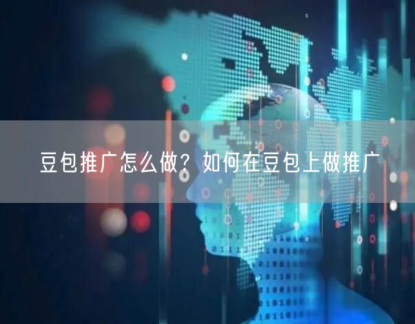豆包推广怎么做？如何在豆包上做推广